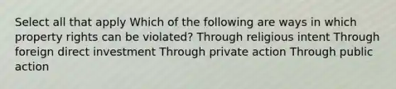 Select all that apply Which of the following are ways in which property rights can be violated? Through religious intent Through foreign direct investment Through private action Through public action