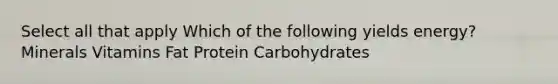 Select all that apply Which of the following yields energy? Minerals Vitamins Fat Protein Carbohydrates