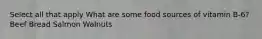 Select all that apply What are some food sources of vitamin B-6? Beef Bread Salmon Walnuts