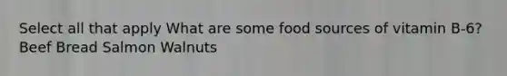 Select all that apply What are some food sources of vitamin B-6? Beef Bread Salmon Walnuts