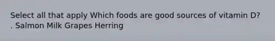 Select all that apply Which foods are good sources of vitamin D? . Salmon Milk Grapes Herring