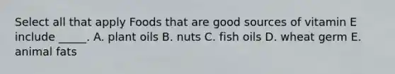 Select all that apply Foods that are good sources of vitamin E include _____. A. plant oils B. nuts C. fish oils D. wheat germ E. animal fats