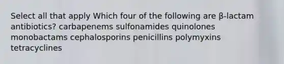 Select all that apply Which four of the following are β-lactam antibiotics? carbapenems sulfonamides quinolones monobactams cephalosporins penicillins polymyxins tetracyclines