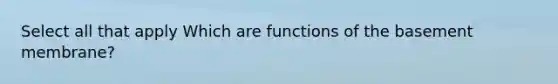 Select all that apply Which are functions of the basement membrane?