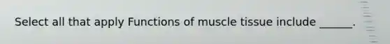 Select all that apply Functions of <a href='https://www.questionai.com/knowledge/kMDq0yZc0j-muscle-tissue' class='anchor-knowledge'>muscle tissue</a> include ______.