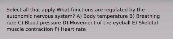 Select all that apply What functions are regulated by the autonomic nervous system? A) Body temperature B) Breathing rate C) Blood pressure D) Movement of the eyeball E) Skeletal muscle contraction F) Heart rate