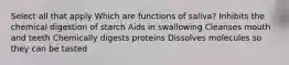 Select all that apply Which are functions of saliva? Inhibits the chemical digestion of starch Aids in swallowing Cleanses mouth and teeth Chemically digests proteins Dissolves molecules so they can be tasted