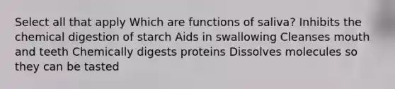 Select all that apply Which are functions of saliva? Inhibits the chemical digestion of starch Aids in swallowing Cleanses mouth and teeth Chemically digests proteins Dissolves molecules so they can be tasted