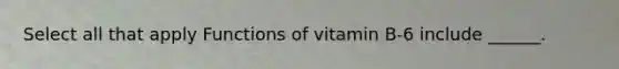 Select all that apply Functions of vitamin B-6 include ______.