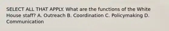 SELECT ALL THAT APPLY. What are the functions of the White House staff? A. Outreach B. Coordination C. Policymaking D. Communication