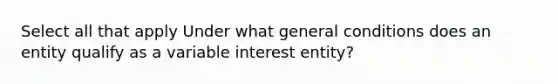 Select all that apply Under what general conditions does an entity qualify as a variable interest entity?