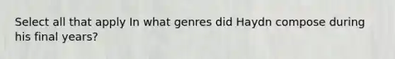 Select all that apply In what genres did Haydn compose during his final years?