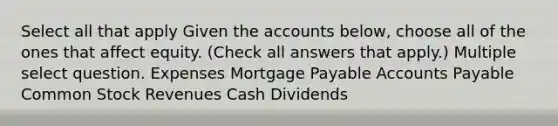 Select all that apply Given the accounts below, choose all of the ones that affect equity. (Check all answers that apply.) Multiple select question. Expenses Mortgage Payable Accounts Payable Common Stock Revenues Cash Dividends