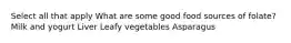 Select all that apply What are some good food sources of folate? Milk and yogurt Liver Leafy vegetables Asparagus