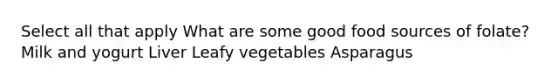 Select all that apply What are some good food sources of folate? Milk and yogurt Liver Leafy vegetables Asparagus