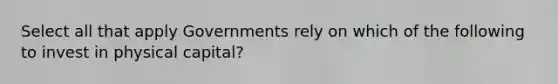 Select all that apply Governments rely on which of the following to invest in physical capital?