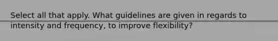 Select all that apply. What guidelines are given in regards to intensity and frequency, to improve flexibility?