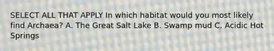 SELECT ALL THAT APPLY In which habitat would you most likely find Archaea? A. The Great Salt Lake B. Swamp mud C. Acidic Hot Springs