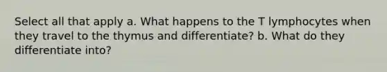 Select all that apply a. What happens to the T lymphocytes when they travel to the thymus and differentiate? b. What do they differentiate into?