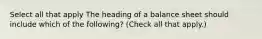 Select all that apply The heading of a balance sheet should include which of the following? (Check all that apply.)