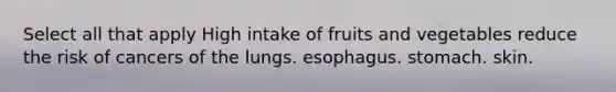 Select all that apply High intake of fruits and vegetables reduce the risk of cancers of the lungs. esophagus. stomach. skin.