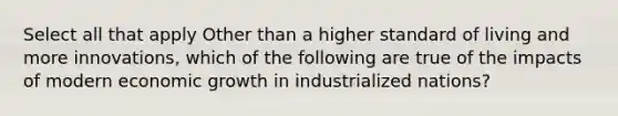 Select all that apply Other than a higher standard of living and more innovations, which of the following are true of the impacts of modern economic growth in industrialized nations?