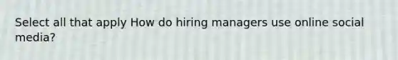 Select all that apply How do hiring managers use online social media?