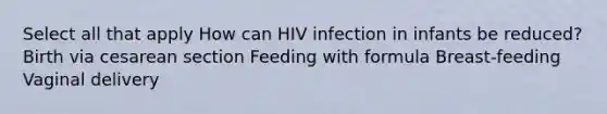 Select all that apply How can HIV infection in infants be reduced? Birth via cesarean section Feeding with formula Breast-feeding Vaginal delivery