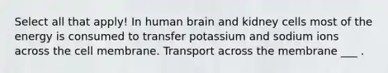 Select all that apply! In human brain and kidney cells most of the energy is consumed to transfer potassium and sodium ions across the cell membrane. Transport across the membrane ___ .