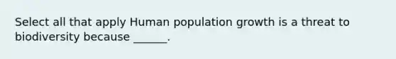 Select all that apply Human population growth is a threat to biodiversity because ______.