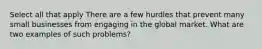 Select all that apply There are a few hurdles that prevent many small businesses from engaging in the global market. What are two examples of such problems?