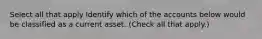 Select all that apply Identify which of the accounts below would be classified as a current asset. (Check all that apply.)