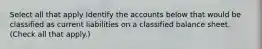 Select all that apply Identify the accounts below that would be classified as current liabilities on a classified balance sheet. (Check all that apply.)