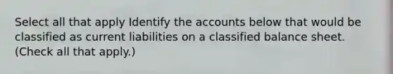 Select all that apply Identify the accounts below that would be classified as current liabilities on a classified balance sheet. (Check all that apply.)