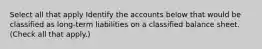 Select all that apply Identify the accounts below that would be classified as long-term liabilities on a classified balance sheet. (Check all that apply.)