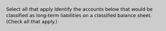 Select all that apply Identify the accounts below that would be classified as long-term liabilities on a classified balance sheet. (Check all that apply.)