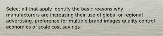 Select all that apply Identify the basic reasons why manufacturers are increasing their use of global or regional advertising. preference for multiple brand images quality control economies of scale cost savings