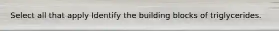 Select all that apply Identify the building blocks of triglycerides.