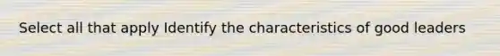 Select all that apply Identify the characteristics of good leaders