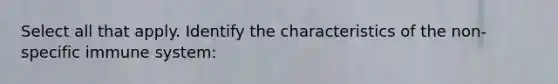 Select all that apply. Identify the characteristics of the non-specific immune system:​