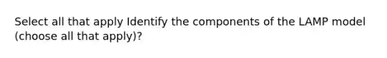 Select all that apply Identify the components of the LAMP model (choose all that apply)?
