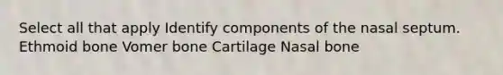 Select all that apply Identify components of the nasal septum. Ethmoid bone Vomer bone Cartilage Nasal bone