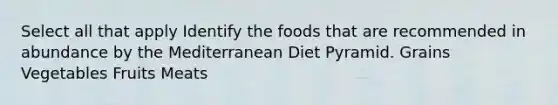 Select all that apply Identify the foods that are recommended in abundance by the Mediterranean Diet Pyramid. Grains Vegetables Fruits Meats