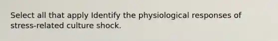 Select all that apply Identify the physiological responses of stress-related culture shock.