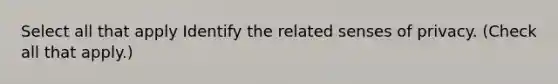 Select all that apply Identify the related senses of privacy. (Check all that apply.)