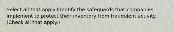 Select all that apply Identify the safeguards that companies implement to protect their inventory from fraudulent activity. (Check all that apply.)