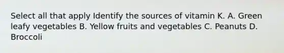 Select all that apply Identify the sources of vitamin K. A. Green leafy vegetables B. Yellow fruits and vegetables C. Peanuts D. Broccoli