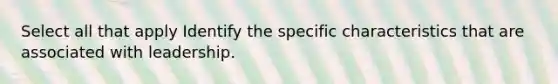 Select all that apply Identify the specific characteristics that are associated with leadership.