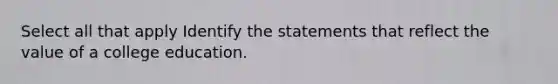 Select all that apply Identify the statements that reflect the value of a college education.