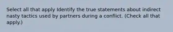 Select all that apply Identify the true statements about indirect nasty tactics used by partners during a conflict. (Check all that apply.)